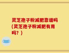 灵芝孢子粉减肥靠谱吗(灵芝孢子粉减肥有用吗？)