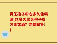 灵芝孢子粉吃多久能喝酒(吃多久灵芝孢子粉才能饮酒？完整解答！)