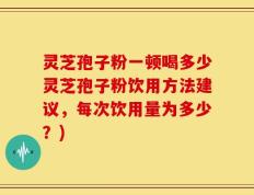 灵芝孢子粉一顿喝多少灵芝孢子粉饮用方法建议，每次饮用量为多少？)