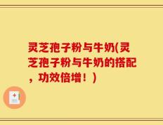 灵芝孢子粉与牛奶(灵芝孢子粉与牛奶的搭配，功效倍增！)