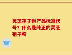灵芝孢子粉产品标准代号？什么是纯正的灵芝孢子粉