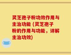灵芝孢子粉功效作用与主治功能 (灵芝孢子粉的作用与功能，详解主治功效)