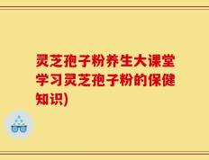 灵芝孢子粉养生大课堂学习灵芝孢子粉的保健知识)