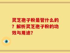 灵芝孢子粉是管什么的？解析灵芝孢子粉的功效与用途？