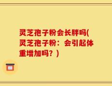 灵芝孢子粉会长胖吗(灵芝孢子粉：会引起体重增加吗？)