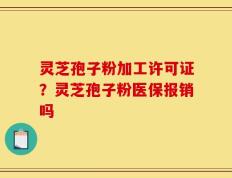 灵芝孢子粉加工许可证？灵芝孢子粉医保报销吗