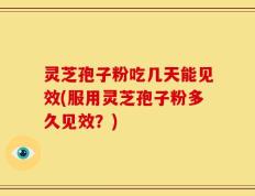 灵芝孢子粉吃几天能见效(服用灵芝孢子粉多久见效？)