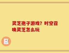 灵芝孢子游戏？时空召唤灵芝怎么玩