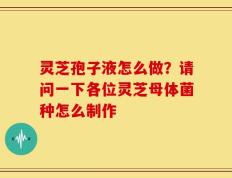 灵芝孢子液怎么做？请问一下各位灵芝母体菌种怎么制作