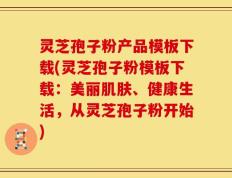 灵芝孢子粉产品模板下载(灵芝孢子粉模板下载：美丽肌肤、健康生活，从灵芝孢子粉开始)