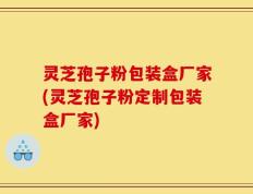 灵芝孢子粉包装盒厂家(灵芝孢子粉定制包装盒厂家)