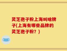 灵芝孢子粉上海叫啥牌子(上海有哪些品牌的灵芝孢子粉？)
