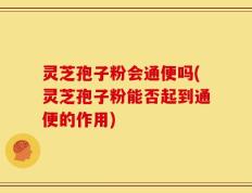 灵芝孢子粉会通便吗(灵芝孢子粉能否起到通便的作用)