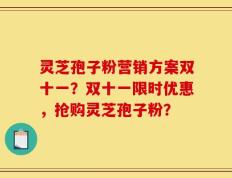 灵芝孢子粉营销方案双十一？双十一限时优惠，抢购灵芝孢子粉？