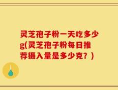 灵芝孢子粉一天吃多少g(灵芝孢子粉每日推荐摄入量是多少克？)