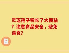 灵芝孢子粉吃了大便粘？注意食品安全，避免误食？