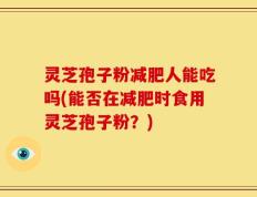 灵芝孢子粉减肥人能吃吗(能否在减肥时食用灵芝孢子粉？)
