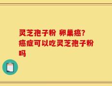 灵芝孢子粉 卵巢癌？癌症可以吃灵芝孢子粉吗