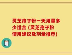 灵芝孢子粉一天用量多少适合 (灵芝孢子粉使用建议及剂量推荐)