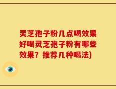 灵芝孢子粉几点喝效果好喝灵芝孢子粉有哪些效果？推荐几种喝法)