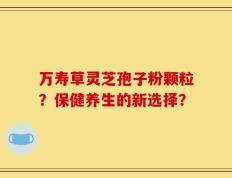 万寿草灵芝孢子粉颗粒？保健养生的新选择？
