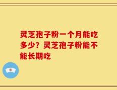 灵芝孢子粉一个月能吃多少？灵芝孢子粉能不能长期吃