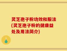 灵芝孢子粉功效和服法(灵芝孢子粉的健康益处及用法简介)