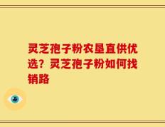 灵芝孢子粉农垦直供优选？灵芝孢子粉如何找销路