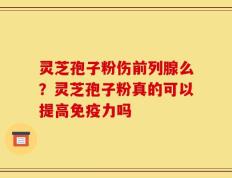 灵芝孢子粉伤前列腺么？灵芝孢子粉真的可以提高免疫力吗