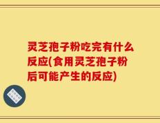 灵芝孢子粉吃完有什么反应(食用灵芝孢子粉后可能产生的反应)