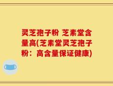 灵芝孢子粉 芝素堂含量高(芝素堂灵芝孢子粉：高含量保证健康)