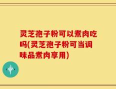 灵芝孢子粉可以煮肉吃吗(灵芝孢子粉可当调味品煮肉享用)