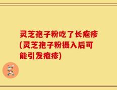 灵芝孢子粉吃了长疱疹(灵芝孢子粉摄入后可能引发疱疹)