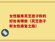 女性服用灵芝孢子粉的好处有哪些（灵芝孢子粉女性康复之路）