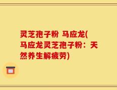 灵芝孢子粉 马应龙(马应龙灵芝孢子粉：天然养生解疲劳)