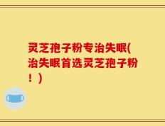 灵芝孢子粉专治失眠(治失眠首选灵芝孢子粉！)