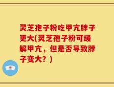灵芝孢子粉吃甲亢脖子更大(灵芝孢子粉可缓解甲亢，但是否导致脖子变大？)