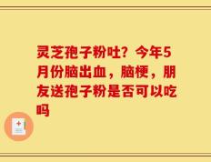 灵芝孢子粉吐？今年5月份脑出血，脑梗，朋友送孢子粉是否可以吃吗
