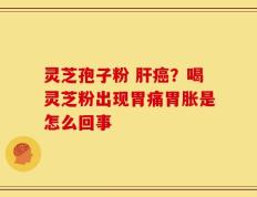 灵芝孢子粉 肝癌？喝灵芝粉出现胃痛胃胀是怎么回事