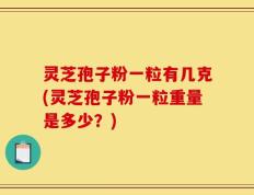灵芝孢子粉一粒有几克(灵芝孢子粉一粒重量是多少？)