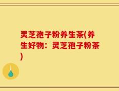 灵芝孢子粉养生茶(养生好物：灵芝孢子粉茶)
