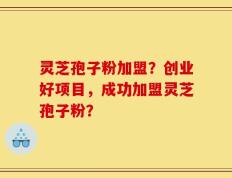 灵芝孢子粉加盟？创业好项目，成功加盟灵芝孢子粉？
