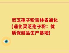 灵芝孢子粉吉林省通化(通化灵芝孢子粉：优质保健品生产基地)