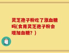 灵芝孢子粉吃了涨血糖吗(食用灵芝孢子粉会增加血糖？)