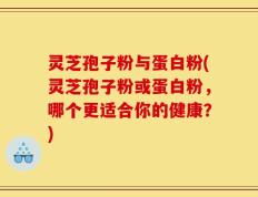 灵芝孢子粉与蛋白粉(灵芝孢子粉或蛋白粉，哪个更适合你的健康？)
