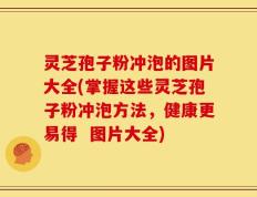 灵芝孢子粉冲泡的图片大全(掌握这些灵芝孢子粉冲泡方法，健康更易得  图片大全)