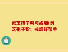 灵芝孢子粉与戒烟(灵芝孢子粉：戒烟好帮手