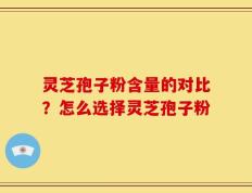 灵芝孢子粉含量的对比？怎么选择灵芝孢子粉