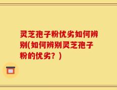 灵芝孢子粉优劣如何辨别(如何辨别灵芝孢子粉的优劣？)