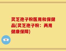 灵芝孢子粉医用和保健品(灵芝孢子粉：两用健康保障)